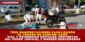 TRES MANIFESTACIONES PARALIZARÓN EL CENTRO DE CANCÚN: CAOS VIAL Y EXIGENCIAS SOCIALES, PROTESTAS DEL PODER JUDICIAL Y MADRES BUSCADORAS