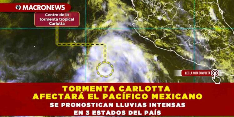 TORMENTA CARLOTTA AFECTARÁ EL PACÍFICO MEXICANO, SE PRONOSTICAN LLUVIAS INTENSAS EN 3 ESTADOS DEL PAÍS