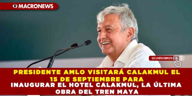 PRESIDENTE AMLO VISITARÁ CALAKMUL EL 15 DE SEPTIEMBRE PARA INAUGURAR EL HOTEL CALAKMUL, LA ÚLTIMA OBRA DEL TREN MAYA