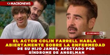 EL ACTOR COLIN FARRELL HABLA ABIERTAMENTE SOBRE LA ENFERMEDAD DE SU HIJO JAMES, AFECTADO POR SÍNDROME DE ANGELMAN