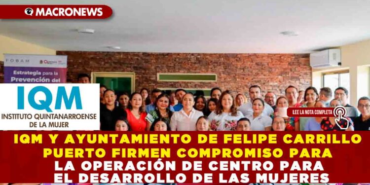 IQM Y AYUNTAMIENTO DE FELIPE CARRILLO PUERTO FIRMEN COMPROMISO PARA LA OPERACIÓN DE CENTRO PARA EL DESARROLLO DE LAS MUJERES