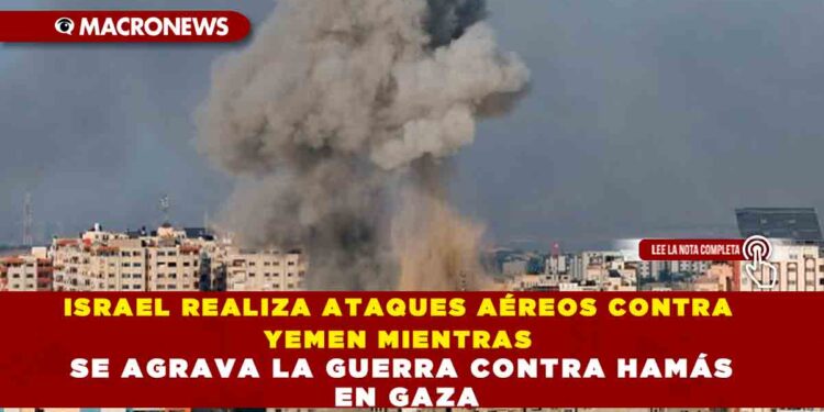 ISRAEL REALIZA ATAQUES AÉREOS CONTRA YEMEN MIENTRAS SE AGRAVA LA GUERRA CONTRA HAMÁS EN GAZA