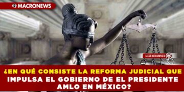 ¿EN QUÉ CONSISTE LA REFORMA JUDICIAL QUE IMPULSA EL GOBIERNO DE EL PRESIDENTE AMLO EN MÉXICO?