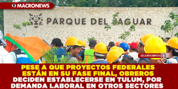 PESE A QUE PROYECTOS FEDERALES ESTÁN EN SU FASE FINAL, OBREROS DECIDEN ESTABLECERSE EN TULUM, POR DEMANDA LABORAL EN OTROS SECTORES