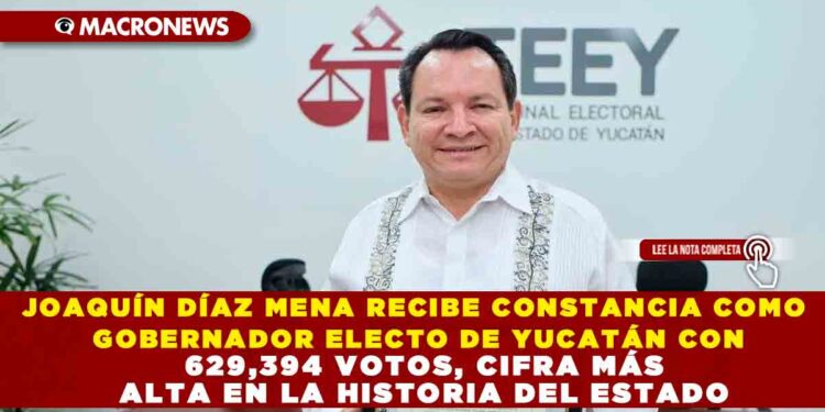 JOAQUÍN DÍAZ MENA RECIBE CONSTANCIA COMO GOBERNADOR ELECTO DE YUCATÁN CON 629,394 VOTOS, CIFRA MÁS ALTA EN LA HISTORIA DEL ESTADO