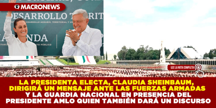 LA PRESIDENTA ELECTA, CLAUDIA SHEINBAUM, DIRIGIRÁ UN MENSAJE ANTE LAS FUERZAS ARMADAS Y LA GUARDIA NACIONAL EN PRESENCIA DEL PRESIDENTE AMLO QUIEN TAMBIÉN DARÁ UN DISCURSO