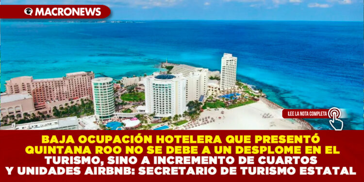 BAJA OCUPACIÓN HOTELERA QUE PRESENTÓ QUINTANA ROO NO SE DEBE A UN DESPLOME EN EL TURISMO, SINO A INCREMENTO DE CUARTOS Y UNIDADES AIRBNB: SECRETARIO DE TURISMO ESTATAL