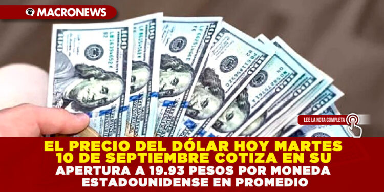 EL PRECIO DEL DÓLAR HOY MARTES 10 DE SEPTIEMBRE COTIZA EN SU APERTURA A 19.93 PESOS POR MONEDA ESTADOUNIDENSE EN PROMEDIO