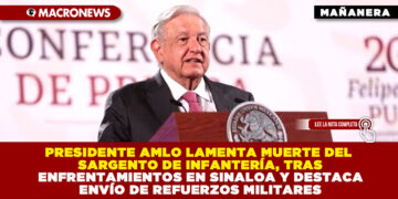 PRESIDENTE AMLO LAMENTA MUERTE DEL SARGENTO DE INFANTERÍA, TRAS ENFRENTAMIENTOS EN SINALOA Y DESTACA ENVÍO DE REFUERZOS MILITARES