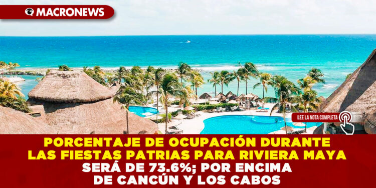 PORCENTAJE DE OCUPACIÓN DURANTE LAS FIESTAS PATRIAS PARA RIVIERA MAYA SERÁ DE 73.6%; POR ENCIMA DE CANCÚN Y LOS CABOS