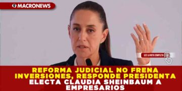 REFORMA JUDICIAL NO FRENA INVERSIONES, RESPONDE PRESIDENTA ELECTA CLAUDIA SHEINBAUM A EMPRESARIOS
