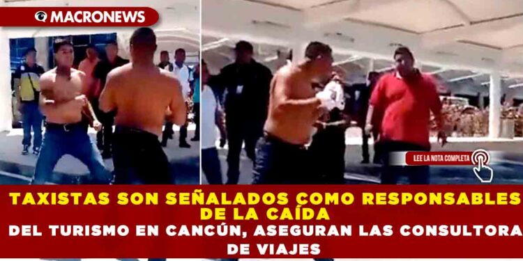 TAXISTAS SON SEÑALADOS COMO RESPONSABLES DE LA CAÍDA DEL TURISMO EN CANCÚN, ASEGURAN LAS CONSULTORAS DE VIAJES