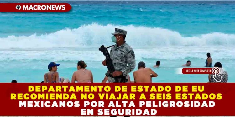 DEPARTAMENTO DE ESTADO DE EU RECOMIENDA NO VIAJAR A SEIS ESTADOS MEXICANOS POR ALTA PELIGROSIDAD EN SEGURIDAD