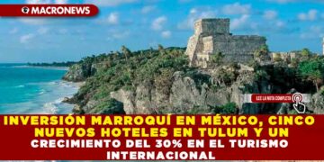 INVERSIONES MARRROQUÍES EN MÉXICO, CINCO NUEVOS HOTELES EN TULUM Y UN CRECIENTE INTERÉS TURÍSTICO INTERNACIONAL
