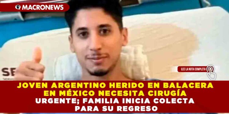 JOVEN ARGENTINO HERIDO EN BALACERA EN MÉXICO NECESITA CIRUGÍA URGENTE; FAMILIA INICIA COLECTA PARA SU REGRESO