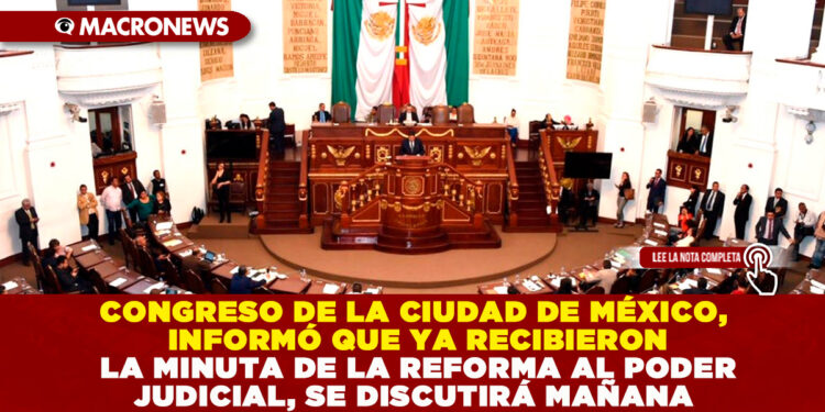 CONGRESO DE LA CIUDAD DE MÉXICO, INFORMÓ QUE YA RECIBIERON LA MINUTA DE LA REFORMA AL PODER JUDICIAL, SE DISCUTIRÁ MAÑANA