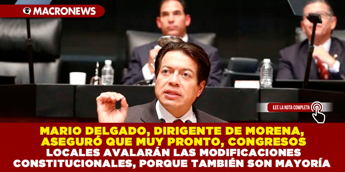 MARIO DELGADO, DIRIGENTE DE MORENA, ASEGURÓ QUE MUY PRONTO, CONGRESOS LOCALES AVALARÁN LAS MODIFICACIONES CONSTITUCIONALES, PORQUE TAMBIÉN SON MAYORÍA