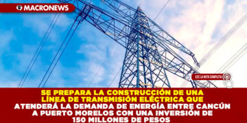 SE PREPARA LA CONSTRUCCIÓN DE UNA LÍNEA DE TRANSMISIÓN ELÉCTRICA QUE ATENDERÁ LA DEMANDA DE ENERGÍA ENTRE CANCÚN A PUERTO MORELOS CON UNA INVERSIÓN DE 150 MILLONES DE PESOS