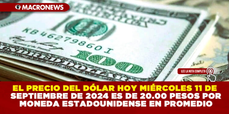 EL PRECIO DEL DÓLAR HOY MIÉRCOLES 11 DE SEPTIEMBRE DE 2024 ES DE 20.00 PESOS POR MONEDA ESTADOUNIDENSE EN PROMEDIO