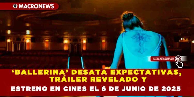 ‘BALLERINA’ DESATA EXPECTATIVAS, TRÁILER REVELADO Y ESTRENO EN CINES EL 6 DE JUNIO DE 2025