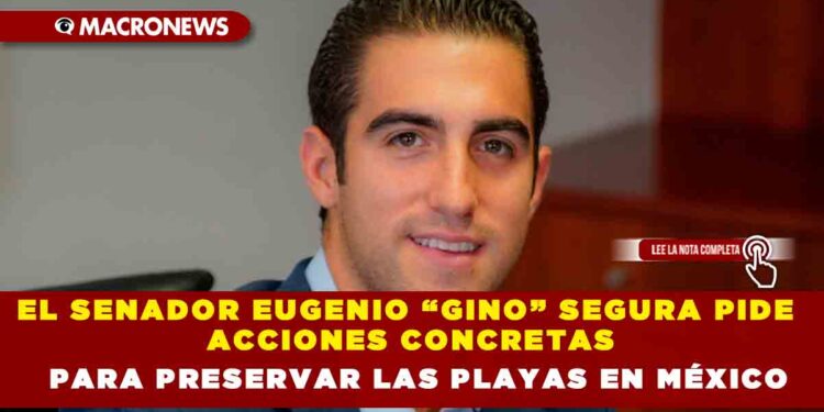 EL SENADOR EUGENIO “GINO” SEGURA PIDE ACCIONES CONCRETAS PARA PRESERVAR LAS PLAYAS EN MÉXICO