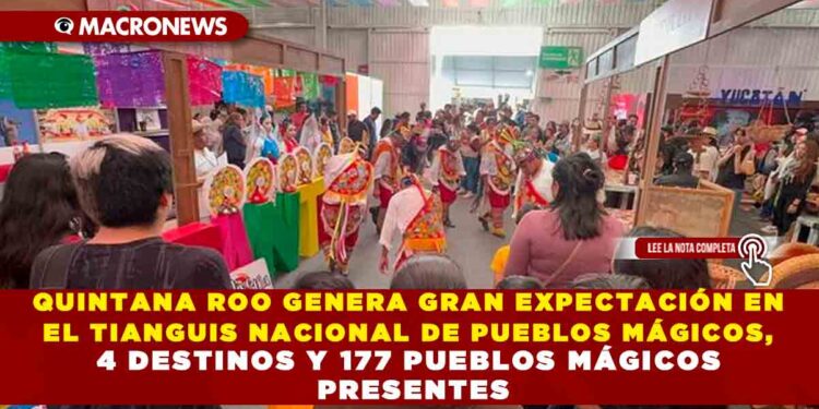 QUINTANA ROO GENERA GRAN EXPECTACIÓN EN EL TIANGUIS NACIONAL DE PUEBLOS MÁGICOS, 4 DESTINOS Y 177 PUEBLOS MÁGICOS PRESENTES