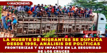 LA MUERTE DE MIGRANTES SE DUPLICA DESDE 1995, ANÁLISIS DE POLÍTICAS FRONTERIZAS Y SU IMPACTO EN LA SEGURIDAD DE LOS CRUCES