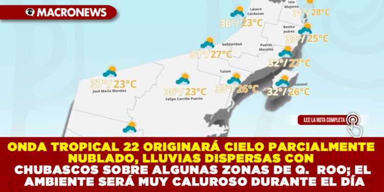 ONDA TROPICAL 22 ORIGINARÁ CIELO PARCIALMENTE NUBLADO, LLUVIAS DISPERSAS CON CHUBASCOS SOBRE ALGUNAS ZONAS DE QUINTANA ROO; EL AMBIENTE SERÁ MUY CALUROSO DURANTE EL DÍA