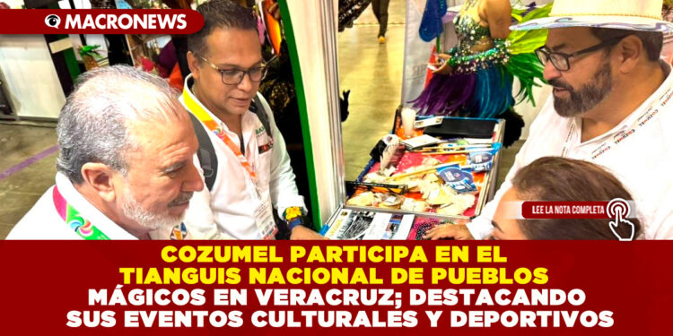 COZUMEL PARTICIPA EN EL TIANGUIS NACIONAL DE PUEBLOS MÁGICOS EN VERACRUZ; DESTACANDO SUS EVENTOS CULTURALES Y DEPORTIVOS