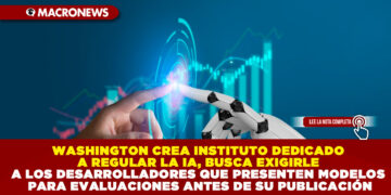 WASHINGTON CREA INSTITUTO DEDICADO A REGULAR LA IA, BUSCA EXIGIRLE A LOS DESARROLLADORES QUE PRESENTEN MODELOS PARA EVALUACIONES ANTES DE SU PUBLICACIÓN