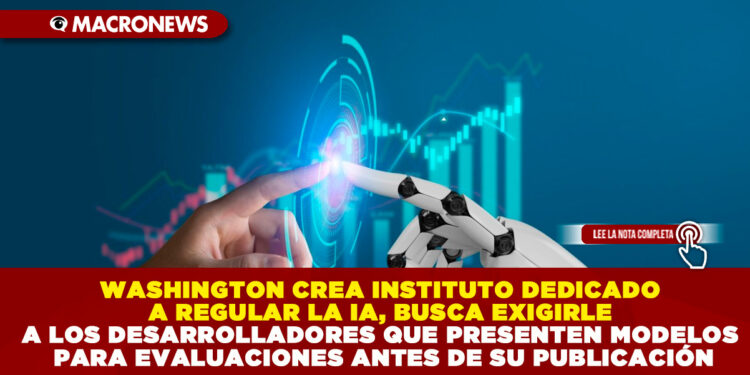 WASHINGTON CREA INSTITUTO DEDICADO A REGULAR LA IA, BUSCA EXIGIRLE A LOS DESARROLLADORES QUE PRESENTEN MODELOS PARA EVALUACIONES ANTES DE SU PUBLICACIÓN