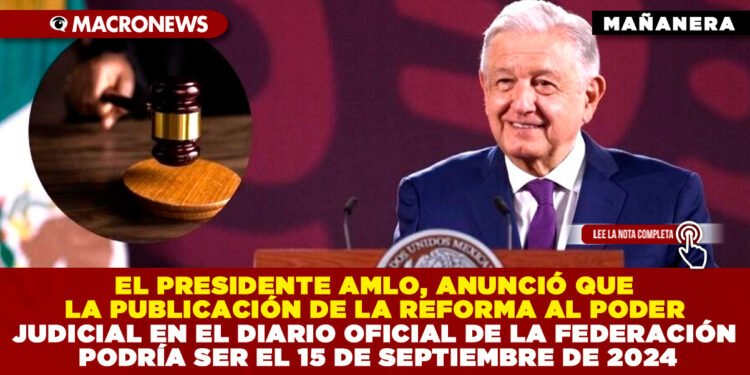 EL PRESIDENTE AMLO, ANUNCIÓ QUE LA PUBLICACIÓN DE LA REFORMA AL PODER JUDICIAL EN EL DIARIO OFICIAL DE LA FEDERACIÓN PODRÍA SER EL 15 DE SEPTIEMBRE DE 2024