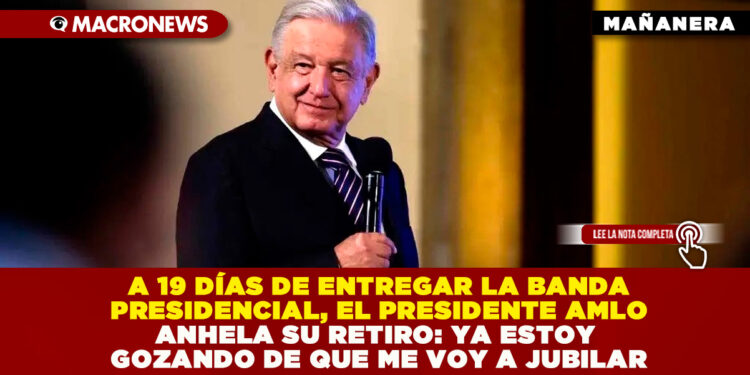 A 19 DÍAS DE ENTREGAR LA BANDA PRESIDENCIAL, EL PRESIDENTE AMLO ANHELA SU RETIRO: YA ESTOY GOZANDO DE QUE ME VOY A JUBILAR