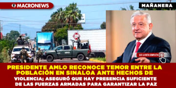 PRESIDENTE AMLO RECONOCE TEMOR ENTRE LA POBLACIÓN EN SINALOA ANTE HECHOS DE VIOLENCIA; ASEGURÓ QUE HAY PRESENCIA SUFICIENTE DE LAS FUERZAS ARMADAS PARA GARANTIZAR LA PAZ