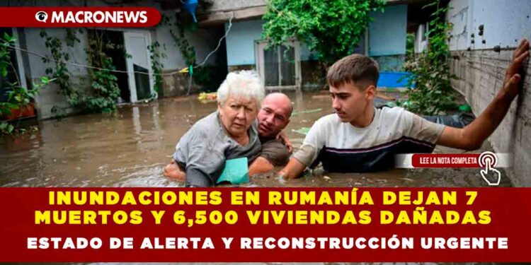INUNDACIONES EN RUMANÍA DEJAN 7 MUERTOS Y 6,500 VIVIENDAS DAÑADAS ESTADO DE ALERTA Y RECONSTRUCCIÓN URGENTE
