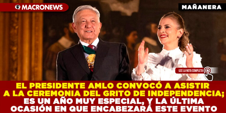 EL PRESIDENTE AMLO CONVOCÓ A ASISTIR A LA CEREMONIA DEL GRITO DE INDEPENDENCIA; ES UN AÑO MUY ESPECIAL, Y LA ÚLTIMA OCASIÓN EN QUE ENCABEZARÁ ESTE EVENTO