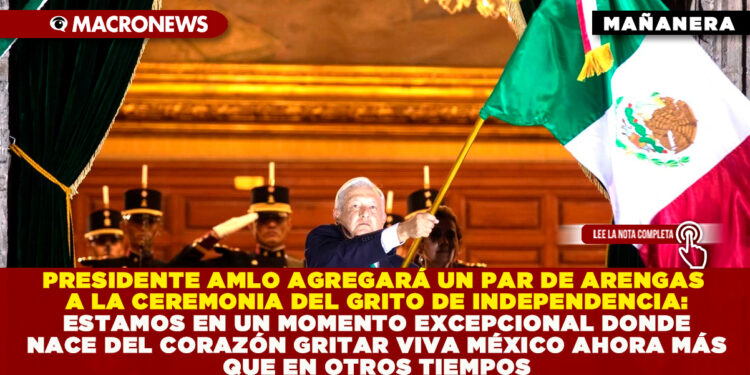 PRESIDENTE AMLO AGREGARÁ UN PAR DE ARENGAS A LA CEREMONIA DEL GRITO DE INDEPENDENCIA: ESTAMOS EN UN MOMENTO EXCEPCIONAL DONDE NACE DEL CORAZÓN GRITAR VIVA MÉXICO AHORA MÁS QUE EN OTROS TIEMPOS