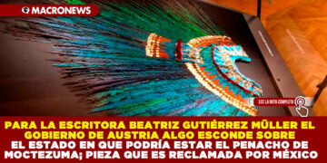 PARA LA ESCRITORA BEATRIZ GUTIÉRREZ MÜLLER EL GOBIERNO DE AUSTRIA ALGO ESCONDE SOBRE EL ESTADO EN QUE PODRÍA ESTAR EL PENACHO DE MOCTEZUMA; PIEZA QUE ES RECLAMADA POR MÉXICO