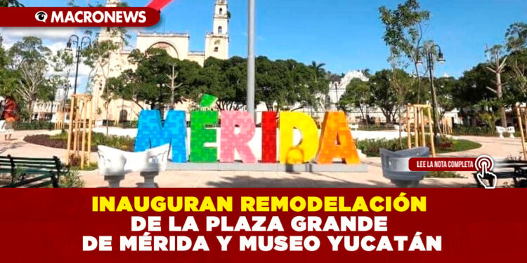 INAUGURAN REMODELACIÓN DE LA PLAZA GRANDE DE MÉRIDA Y MUSEO YUCATÁN