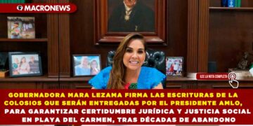 GOBERNADORA MARA LEZAMA FIRMA LAS ESCRITURAS DE LA COLOSIOS QUE SERÁN ENTREGADAS POR EL PRESIDENTE AMLO, PARA GARANTIZAR CERTIDUMBRE JURÍDICA Y JUSTICIA SOCIAL EN PLAYA DEL CARMEN, TRAS DÉCADAS DE ABANDONO