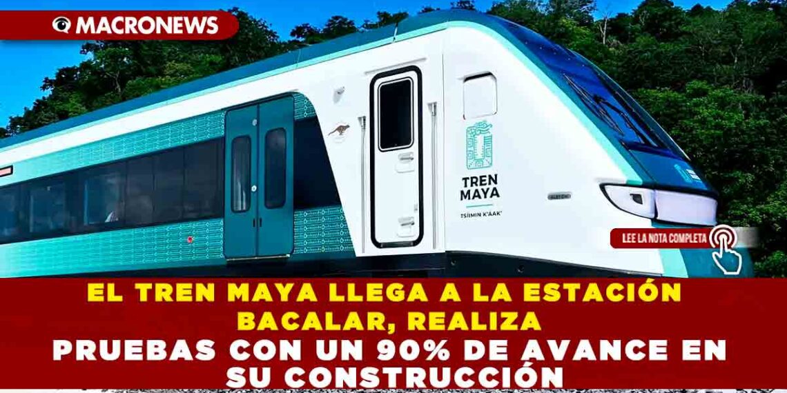 EL TREN MAYA LLEGA A LA ESTACIÓN BACALAR, REALIZA PRUEBAS CON UN 90% DE AVANCE EN SU CONSTRUCCIÓN
