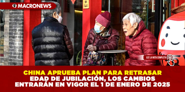 CHINA APRUEBA PLAN PARA RETRASAR EDAD DE JUBILACIÓN, LOS CAMBIOS ENTRARÁN EN VIGOR EL 1 DE ENERO DE 2025