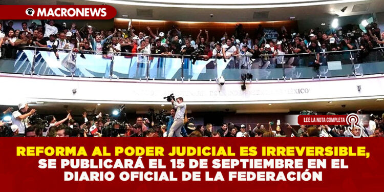 REFORMA AL PODER JUDICIAL ES IRREVERSIBLE, SE PUBLICARÁ EL 15 DE SEPTIEMBRE EN EL DIARIO OFICIAL DE LA FEDERACIÓN