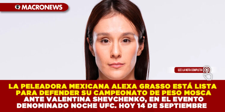LA PELEADORA MEXICANA ALEXA GRASSO ESTÁ LISTA PARA DEFENDER SU CAMPEONATO DE PESO MOSCA ANTE VALENTINA SHEVCHENKO, EN EL EVENTO DENOMINADO NOCHE UFC. HOY 14 DE SEPTIEMBRE