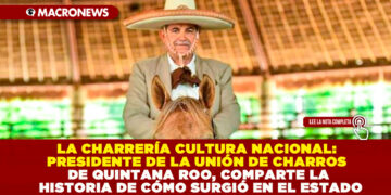 LA CHARRERÍA CULTURA NACIONAL: PRESIDENTE DE LA UNIÓN DE CHARROS DE QUINTANA ROO, COMPARTE LA HISTORIA DE CÓMO SURGIÓ EN EL ESTADO