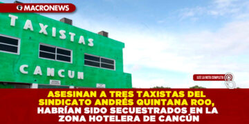ASESINAN A TRES TAXISTAS DEL SINDICATO ANDRÉS QUINTANA ROO, HABRÍAN SIDO SECUESTRADOS EN LA ZONA HOTELERA DE CANCÚN