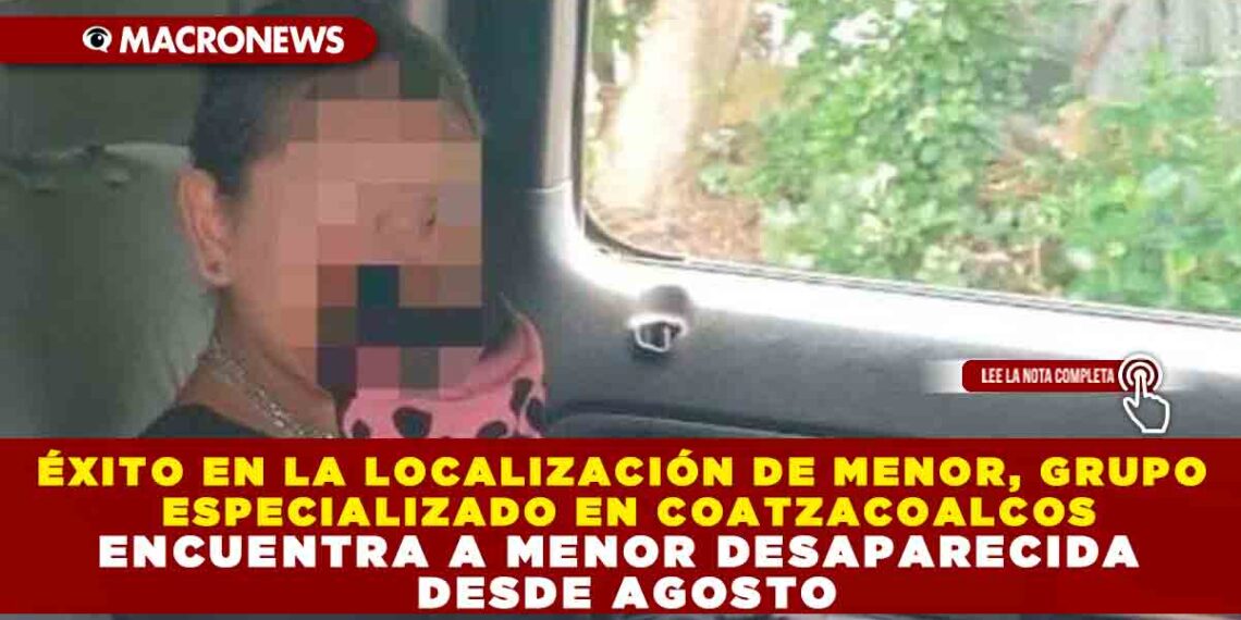 ÉXITO EN LA LOCALIZACIÓN DE MENOR, GRUPO ESPECIALIZADO EN COATZACOALCOS ENCUENTRA A MENOR DESAPARECIDA DESDE AGOSTO
