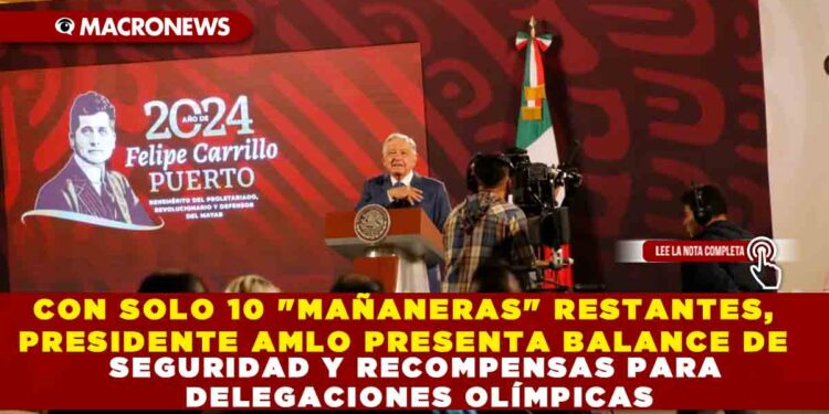 CON SOLO 10 «MAÑANERAS» RESTANTES, PRESIDENTE AMLO  PRESENTA BALANCE DE SEGURIDAD Y RECOMPENSAS PARA DELEGACIONES OLÍMPICAS