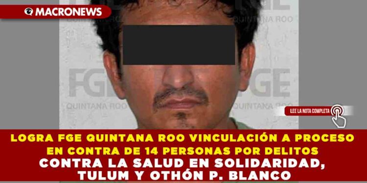 LOGRA FGE QUINTANA ROO VINCULACIÓN A PROCESO EN CONTRA DE 14 PERSONAS POR DELITOS CONTRA LA SALUD EN SOLIDARIDAD, TULUM Y OTHÓN P. BLANCO