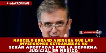 MARCELO EBRARD ASEGURA QUE LAS INVERSIÓNES EXTRANJERAS NO SERÁN AFECTADAS POR LA REFORMA JUDICIAL EN MÉXICO